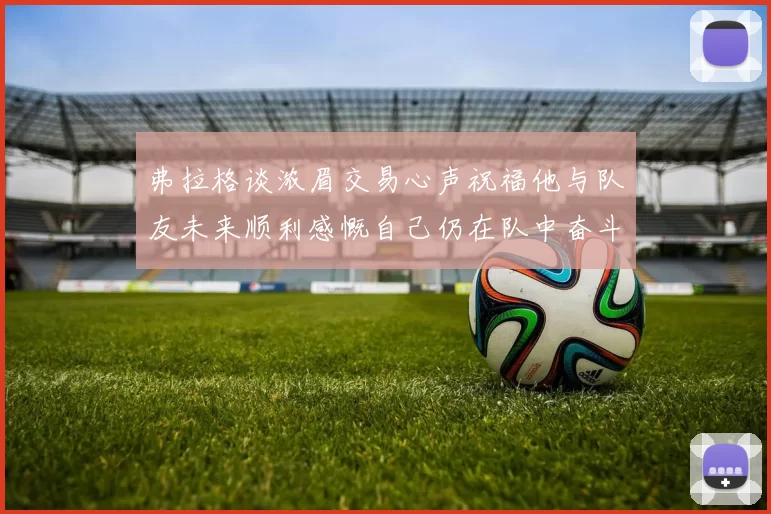 弗拉格谈浓眉交易心声祝福他与队友未来顺利感慨自己仍在队中奋斗