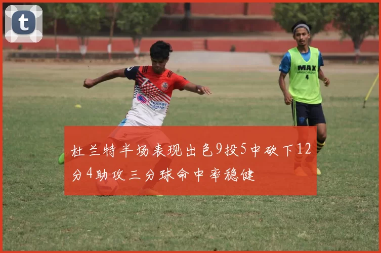 杜兰特半场表现出色9投5中砍下12分4助攻三分球命中率稳健