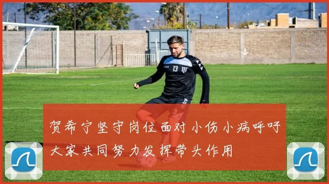 贺希宁坚守岗位面对小伤小病呼吁大家共同努力发挥带头作用