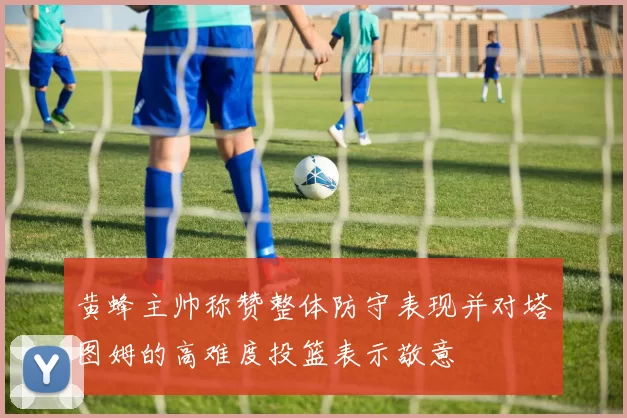 黄蜂主帅称赞整体防守表现并对塔图姆的高难度投篮表示敬意