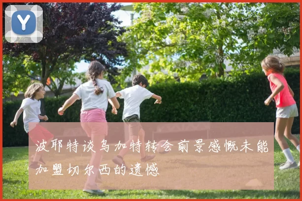 波耶特谈乌加特转会前景感慨未能加盟切尔西的遗憾