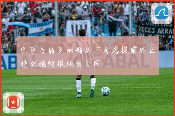 巴萨与赫罗纳确认不考虑提前终止特尔施特根租借合同