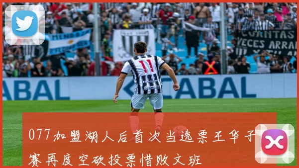 077加盟湖人后首次当选票王华子比赛再度空砍投票惜败文班
