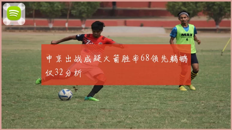 申京出战成疑火箭胜率68领先鹈鹕仅32分析