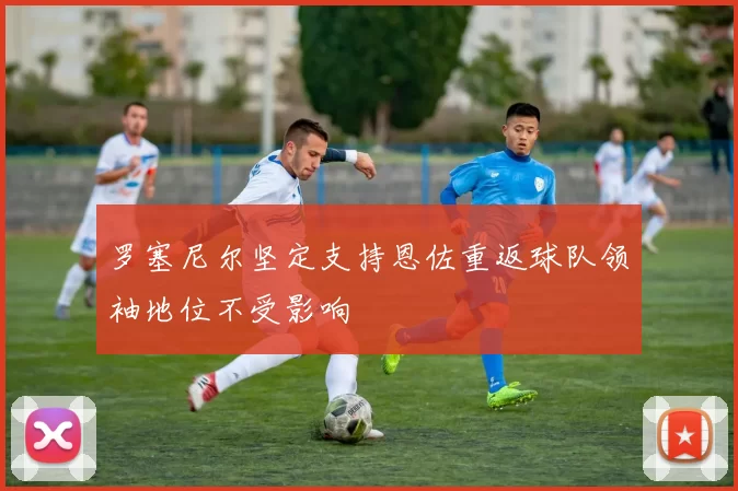 罗塞尼尔坚定支持恩佐重返球队领袖地位不受影响