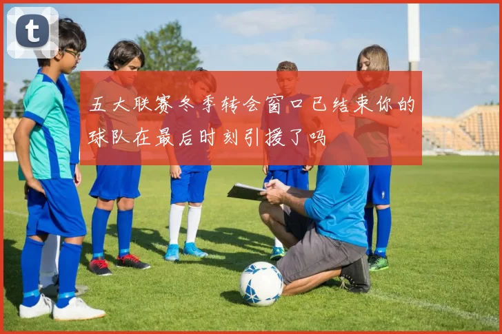 五大联赛冬季转会窗口已结束你的球队在最后时刻引援了吗