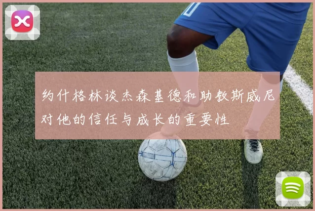 约什格林谈杰森基德和助教斯威尼对他的信任与成长的重要性