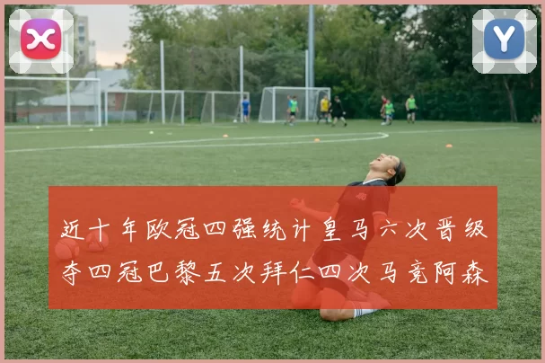 近十年欧冠四强统计皇马六次晋级夺四冠巴黎五次拜仁四次马竞阿森纳各两次