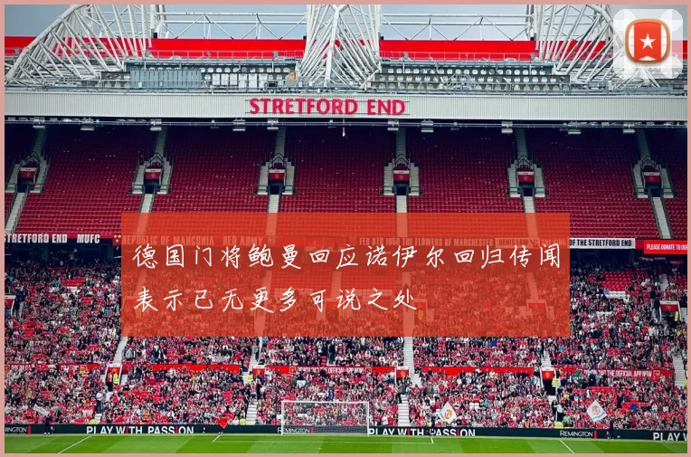 德国门将鲍曼回应诺伊尔回归传闻表示已无更多可说之处